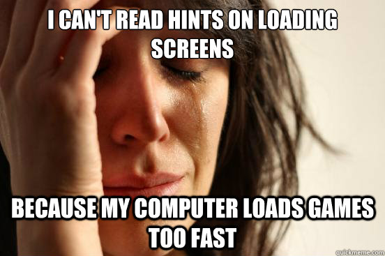 I can't read hints on loading screens Because my computer loads games too fast  First World Problems