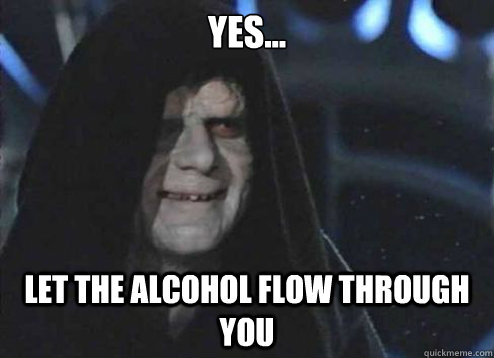 yes... Let the alcohol flow through you  Emperor Palpatine