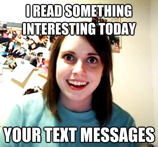 I read something interesting today Your text messages  Overly Attached Girlfriend