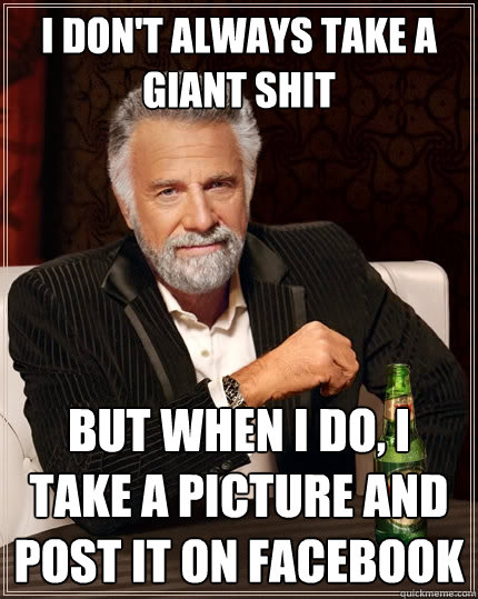 I don't always take a giant shit But when I do, I take a picture and post it on facebook  The Most Interesting Man In The World