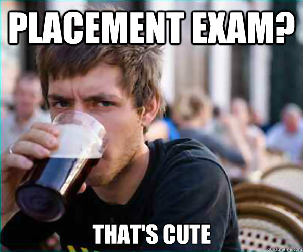 placement exam? that's cute  Lazy College Senior