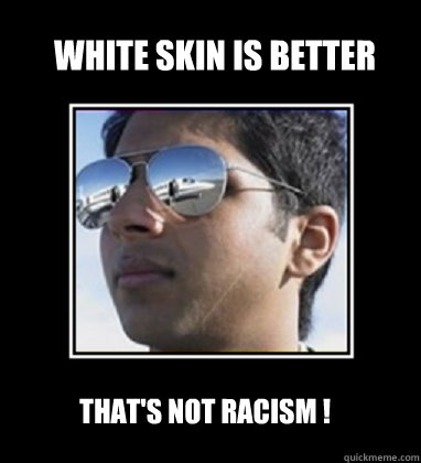 white skin is better That's not racism ! - white skin is better That's not racism !  Rich Delhi Boy