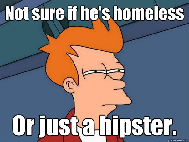 Not sure if he's homeless Or just a hipster.  Futurama Fry