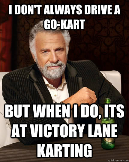 i don't always drive a go-kart but when i do, its at victory lane karting - i don't always drive a go-kart but when i do, its at victory lane karting  The Most Interesting Man In The World