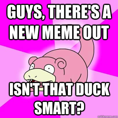 guys, there's a new meme out isn't that duck smart?  Slowpoke