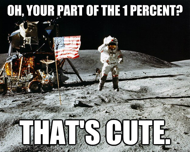 Oh, your part of the 1 percent? that's cute.  Unimpressed Astronaut