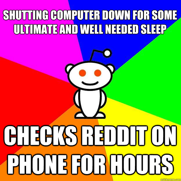 Shutting computer down for some ultimate and well needed sleep Checks Reddit on phone for hours - Shutting computer down for some ultimate and well needed sleep Checks Reddit on phone for hours  Reddit Alien