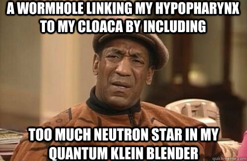 a wormhole linking my hypopharynx to my cloaca by including  too much neutron star in my quantum Klein blender - a wormhole linking my hypopharynx to my cloaca by including  too much neutron star in my quantum Klein blender  Confused Cosby