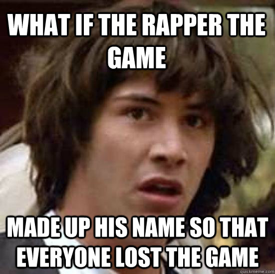 What if the rapper the game made up his name so that everyone lost the game - What if the rapper the game made up his name so that everyone lost the game  conspiracy keanu