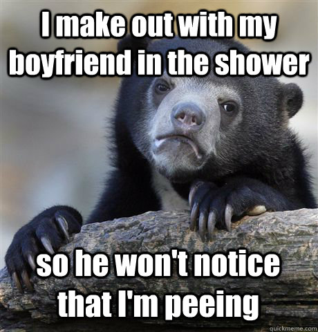 I make out with my boyfriend in the shower so he won't notice that I'm peeing  - I make out with my boyfriend in the shower so he won't notice that I'm peeing   Confession Bear