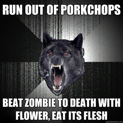 Run out of porkchops Beat zombie to death with flower, eat its flesh  Insanity Wolf