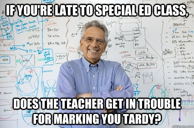 If you're late to special ed class, does the teacher get in trouble for marking you TARDY? - If you're late to special ed class, does the teacher get in trouble for marking you TARDY?  Engineering Professor