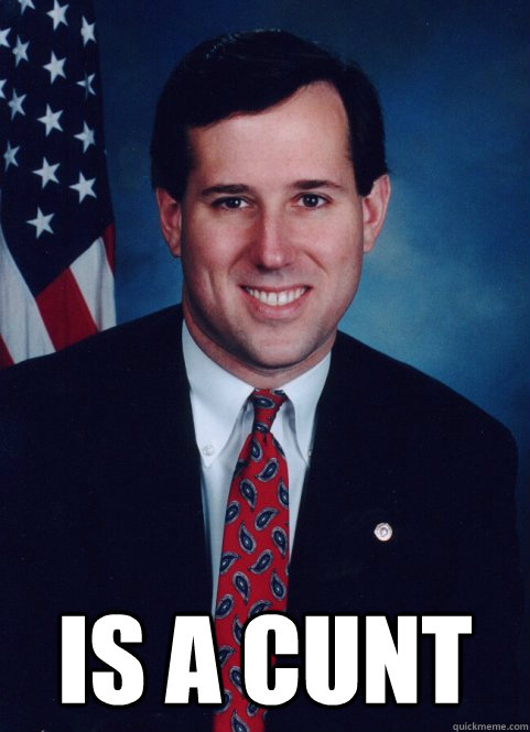  is a cunt -  is a cunt  Scumbag Santorum