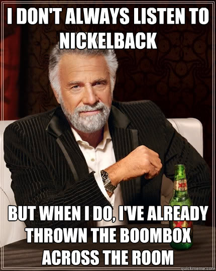 I don't always listen to nickelback But when I do, I've already thrown the boombox across the room - I don't always listen to nickelback But when I do, I've already thrown the boombox across the room  The Most Interesting Man In The World