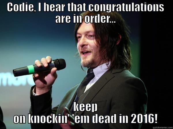 Norman Reedus says: - CODIE, I HEAR THAT CONGRATULATIONS ARE IN ORDER... KEEP ON KNOCKIN' 'EM DEAD IN 2016! Misc