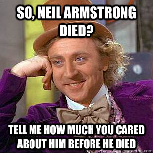 so, neil armstrong died? tell me how much you cared about him before he died  Condescending Wonka