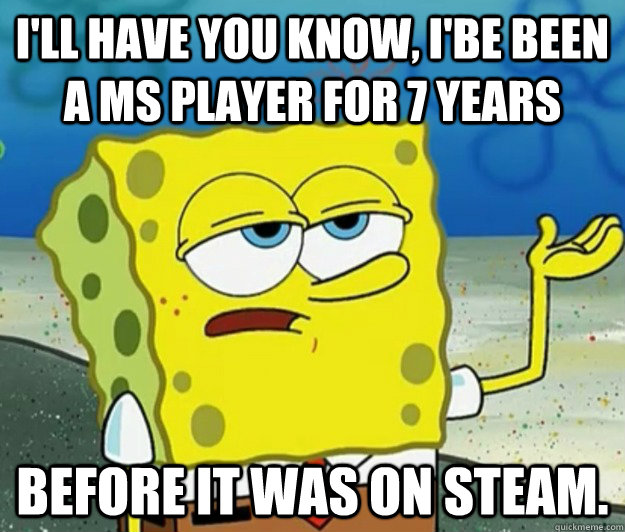 I'll have you know, I'be been a ms player for 7 years Before it was on steam.  Tough Spongebob