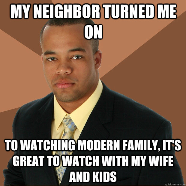 My Neighbor turned me on to watching Modern Family, it's great to watch with my wife and kids  Successful Black Man