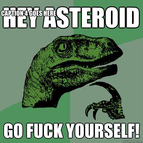 Hey Asteroid go fuck yourself! Caption 3 goes here Caption 4 goes here  Philosoraptor