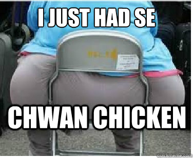 I just had se chwan chicken  Ironic fatguy