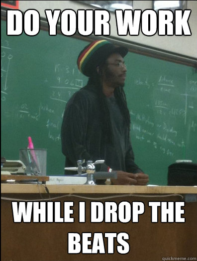 Do your work While i drop the beats  Rasta Science Teacher