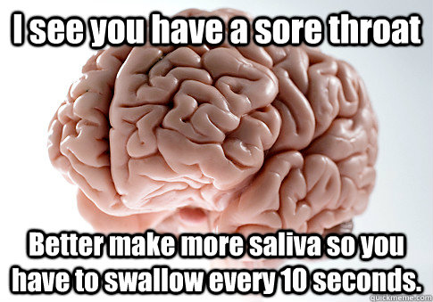 I see you have a sore throat Better make more saliva so you have to swallow every 10 seconds.  Scumbag Brain