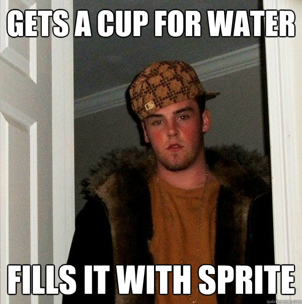 Gets a cup for water Fills it with Sprite - Gets a cup for water Fills it with Sprite  Scumbag Steve