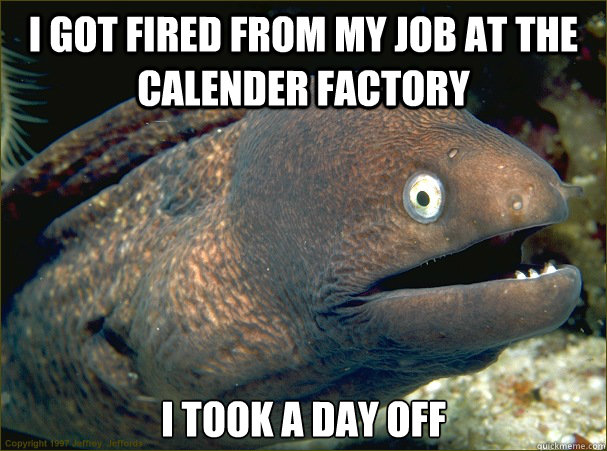 i got fired from my job at the calender factory i took a day off  Bad Joke Eel