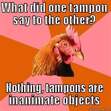 WHAT DID ONE TAMPON SAY TO THE OTHER? NOTHING, TAMPONS ARE INANIMATE OBJECTS Anti-Joke Chicken