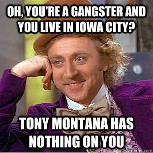 Oh, you're a gangster and you live in Iowa city? Tony Montana has nothing on you  - Oh, you're a gangster and you live in Iowa city? Tony Montana has nothing on you   Condescending Wonka