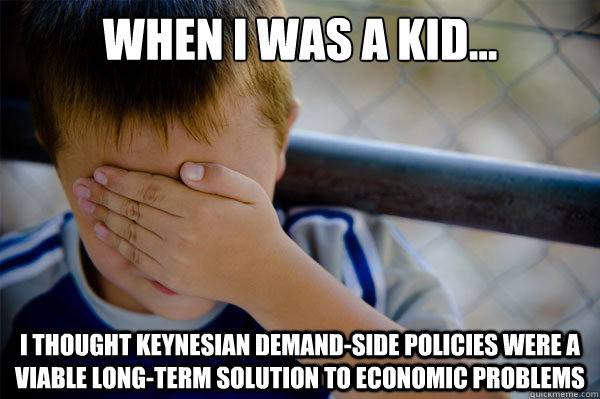 When I was a kid... I thought Keynesian demand-side policies were a viable long-term solution to economic problems  Confession kid