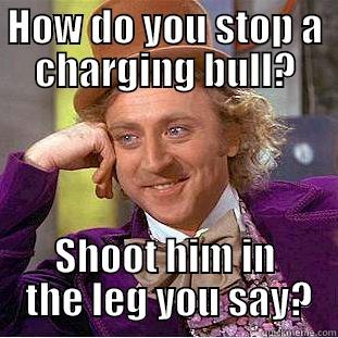 HOW DO YOU STOP A CHARGING BULL? SHOOT HIM IN  THE LEG YOU SAY? Condescending Wonka