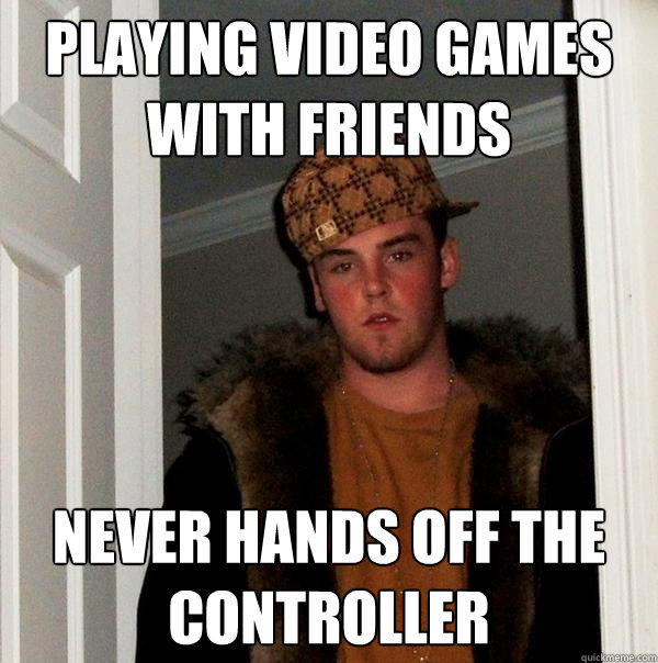 playing video games with friends never hands off the controller - playing video games with friends never hands off the controller  Scumbag Steve