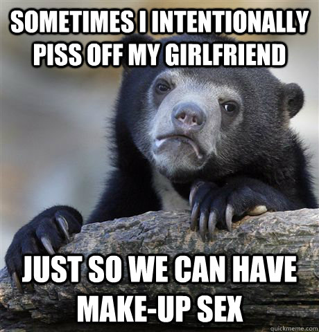 sometimes I intentionally piss off my girlfriend just so we can have make-up sex  Confession Bear