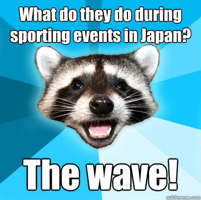 What do they do during sporting events in Japan? The wave! - What do they do during sporting events in Japan? The wave!  Lame Pun Coon