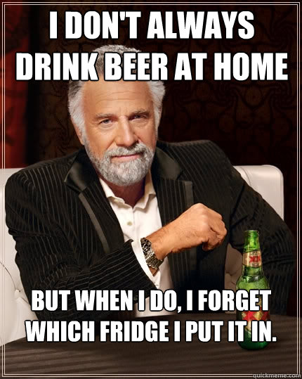 I don't always drink beer at home But when I do, I forget which fridge i put it in. - I don't always drink beer at home But when I do, I forget which fridge i put it in.  The Most Interesting Man In The World