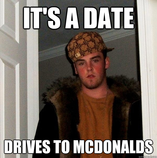 It's a date Drives to McDonalds  Scumbag Steve