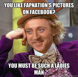 you like fapnation's pictures on facebook? you must be such a ladies man  Condescending Wonka