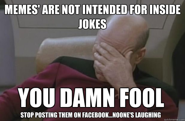 memes' are not intended for inside jokes you damn fool stop posting them on facebook...noone's laughing  face palm