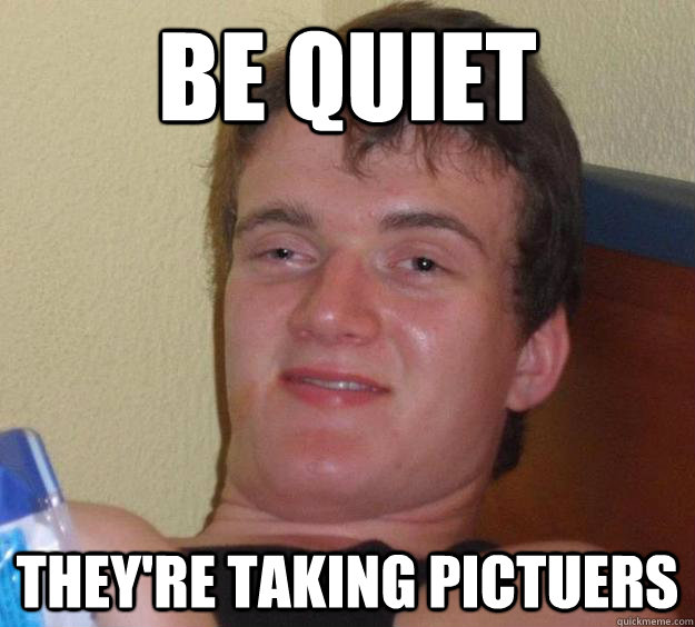 Be quiet they're taking pictuers  10 Guy