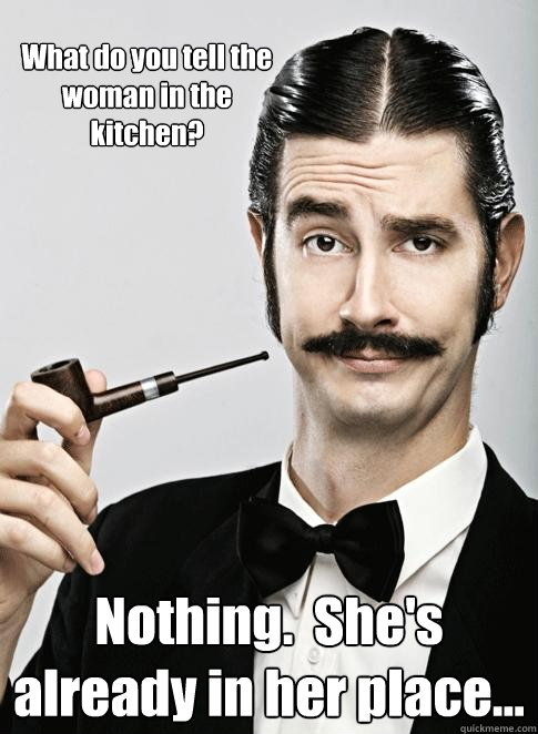 What do you tell the woman in the kitchen? Nothing.  She's already in her place...  Le Snob