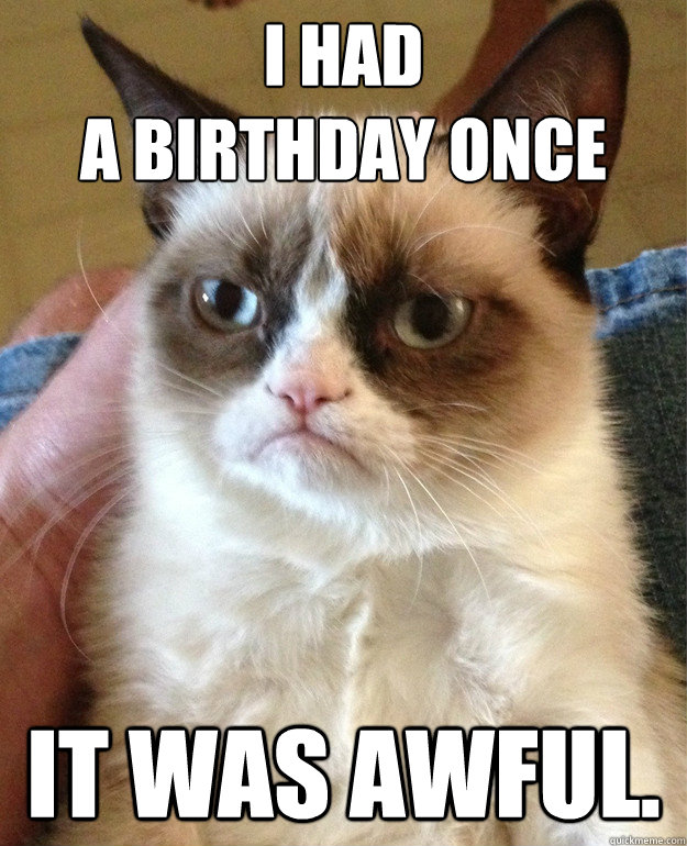 I had 
a Birthday Once It was awful.  Grumpy Cat