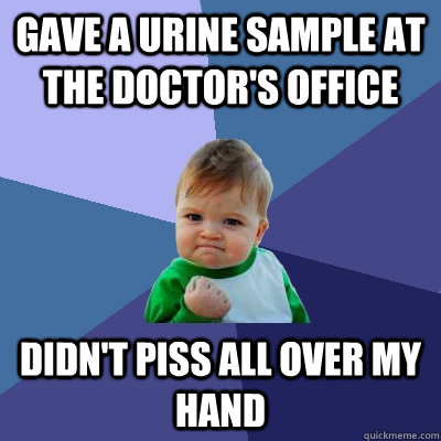 gave a urine sample at the doctor's office didn't piss all over my hand  Success Kid