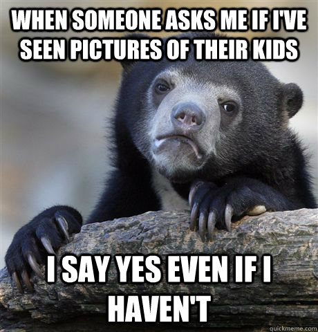 When someone asks me if I've seen pictures of their kids I say yes even if I haven't - When someone asks me if I've seen pictures of their kids I say yes even if I haven't  Confession Bear