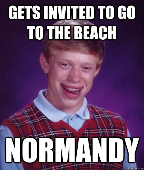 gets invited to go to the beach normandy  Bad Luck Brian