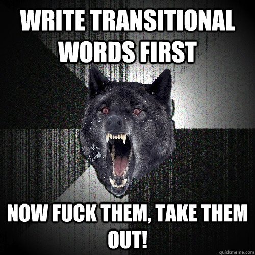 Write transitional Words first NOW FUCK THEM, TAKE THEM OUT!  Insanity Wolf