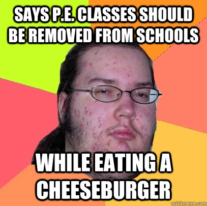 SAYS P.E. CLASSES SHOULD BE REMOVED FROM SCHOOLS WHILE EATING A CHEESEBURGER - SAYS P.E. CLASSES SHOULD BE REMOVED FROM SCHOOLS WHILE EATING A CHEESEBURGER  Butthurt Dweller