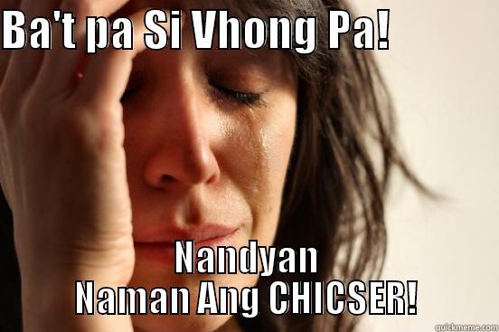 BA'T PA SI VHONG PA!             NANDYAN NAMAN ANG CHICSER! First World Problems