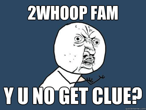 2whoop fam y u no get clue?   Y U No