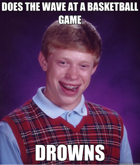 DOES THE WAVE AT A BASKETBALL GAME DROWNS - DOES THE WAVE AT A BASKETBALL GAME DROWNS  Bad Luck Brian